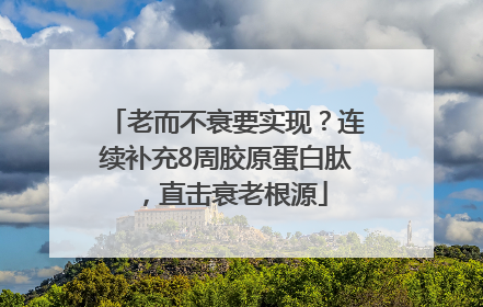 老而不衰要实现？连续补充8周胶原蛋白肽，直击衰老根源