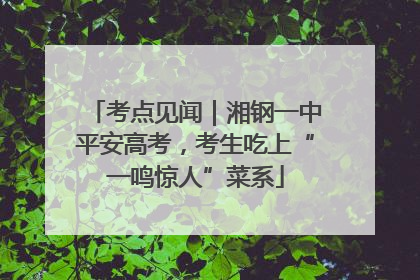 考点见闻｜湘钢一中平安高考，考生吃上“一鸣惊人”菜系
