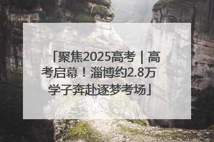 聚焦2025高考｜高考启幕！淄博约2.8万学子奔赴逐梦考场
