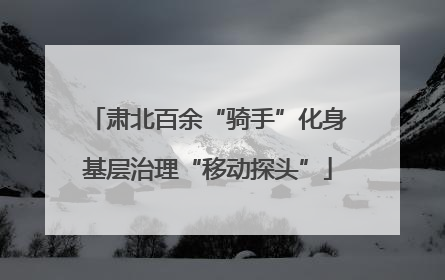 肃北百余“骑手”化身基层治理“移动探头”