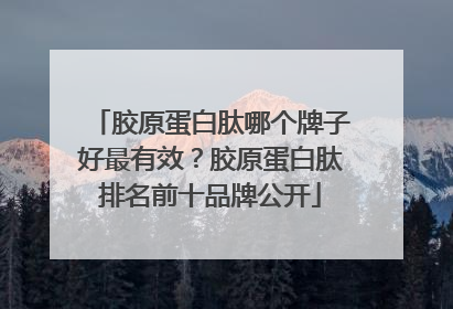 胶原蛋白肽哪个牌子好最有效？胶原蛋白肽排名前十品牌公开