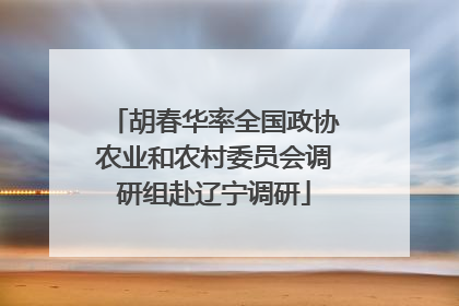 胡春华率全国政协农业和农村委员会调研组赴辽宁调研
