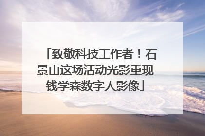致敬科技工作者！石景山这场活动光影重现钱学森数字人影像
