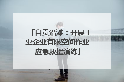 自贡沿滩：开展工业企业有限空间作业应急救援演练