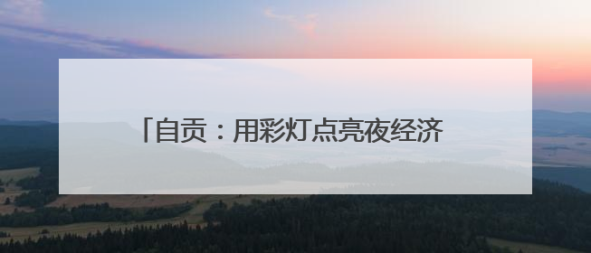 自贡：用彩灯点亮夜经济 签约11个总投资超9亿