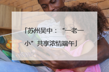 苏州吴中：“一老一小”共享浓情端午