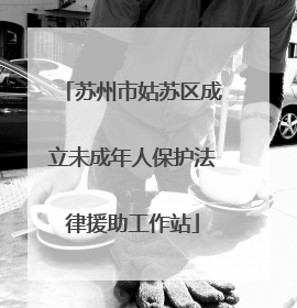 苏州市姑苏区成立未成年人保护法律援助工作站