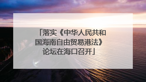 落实《中华人民共和国海南自由贸易港法》论坛在海口召开
