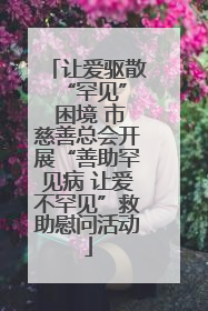 让爱驱散 “罕见” 困境 市慈善总会开展“善助罕见病 让爱不罕见”救助慰问活动