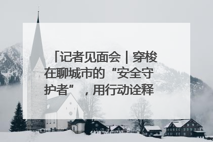 记者见面会｜穿梭在聊城市的“安全守护者”，用行动诠释城市文明“移动坐标”的温暖力量