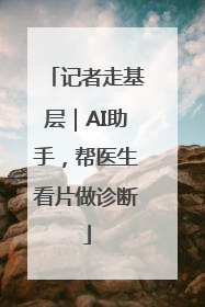 记者走基层｜AI助手，帮医生看片做诊断