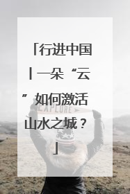 行进中国丨一朵“云”如何激活山水之城？