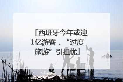 西班牙今年或迎1亿游客，“过度旅游”引担忧