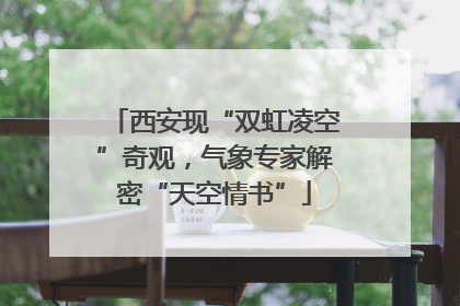 西安现“双虹凌空”奇观，气象专家解密“天空情书”