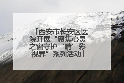 西安市长安区医院开展“聚焦心灵之窗守护‘睛’彩视界”系列活动