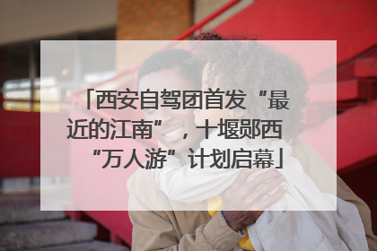 西安自驾团首发“最近的江南”，十堰郧西“万人游”计划启幕
