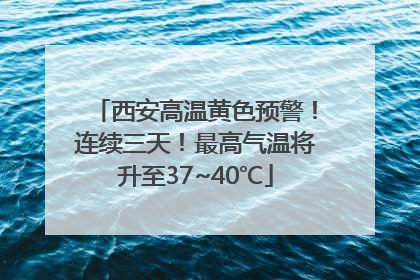 西安高温黄色预警！连续三天！最高气温将升至37~40℃