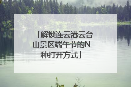解锁连云港云台山景区端午节的N种打开方式