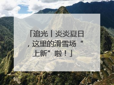 追光丨炎炎夏日，这里的滑雪场“上新”啦！