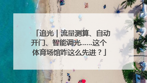 追光｜流量测算、自动开门、智能调光……这个体育场馆咋这么先进？