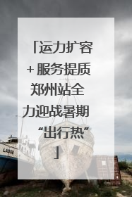 运力扩容＋服务提质 郑州站全力迎战暑期“出行热”