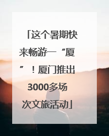 这个暑期快来畅游一“厦”！厦门推出3000多场次文旅活动