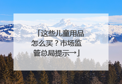 这些儿童用品怎么买？市场监管总局提示→
