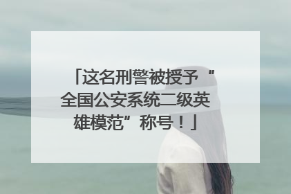 这名刑警被授予“全国公安系统二级英雄模范”称号！