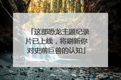 这部恐龙主题纪录片已上线，将刷新你对史前巨兽的认知