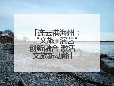 连云港海州：“文旅+演艺”创新融合 激活文旅新动能