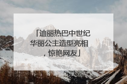 迪丽热巴中世纪华丽公主造型亮相，惊艳网友