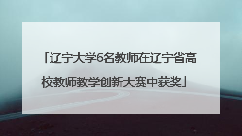 辽宁大学6名教师在辽宁省高校教师教学创新大赛中获奖