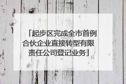 起步区完成全市首例合伙企业直接转型有限责任公司登记业务