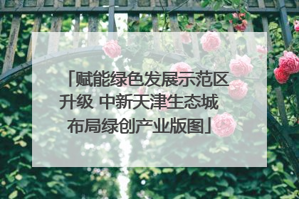 赋能绿色发展示范区升级 中新天津生态城布局绿创产业版图