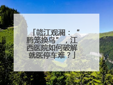 赣江观澜：“腾笼换鸟”，江西医院如何破解就医停车难？