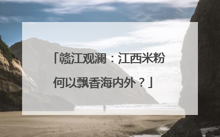 赣江观澜：江西米粉何以飘香海内外？