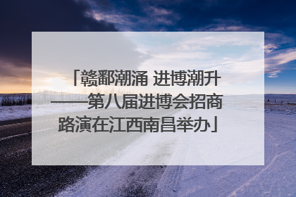 赣鄱潮涌 进博潮升——第八届进博会招商路演在江西南昌举办