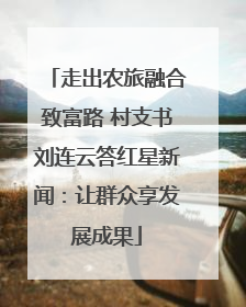 走出农旅融合致富路 村支书刘连云答红星新闻：让群众享发展成果