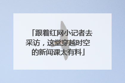 跟着红网小记者去采访，这堂穿越时空的新闻课太有料
