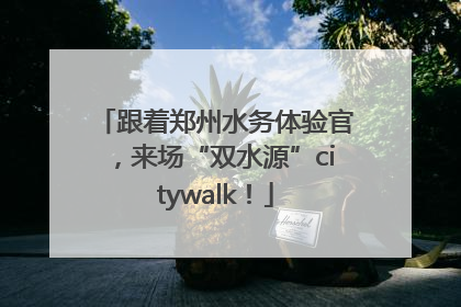 跟着郑州水务体验官，来场“双水源”citywalk！