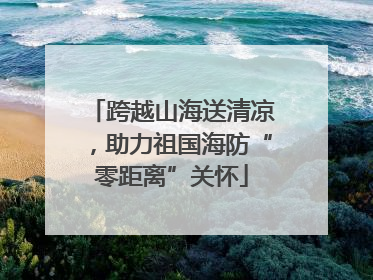 跨越山海送清凉，助力祖国海防“零距离”关怀