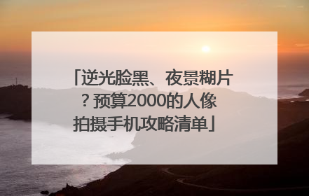逆光脸黑、夜景糊片？预算2000的人像拍摄手机攻略清单