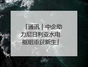 通讯｜中企助力尼日利亚水电枢纽重获新生