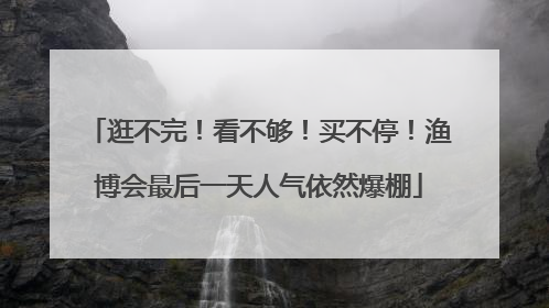 逛不完！看不够！买不停！渔博会最后一天人气依然爆棚