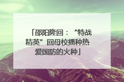 邵阳隆回：“特战精英”回母校播种热爱国防的火种