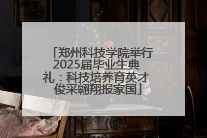 郑州科技学院举行2025届毕业生典礼：科技培养育英才 俊采翱翔报家国