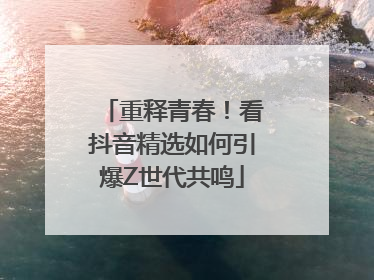 重释青春！看抖音精选如何引爆Z世代共鸣