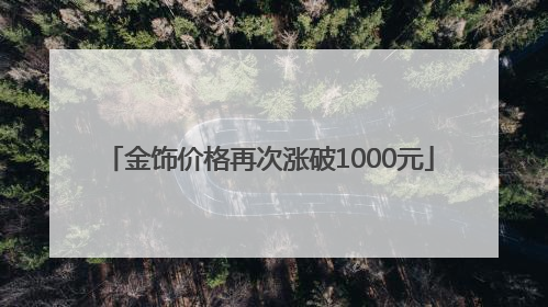 金饰价格再次涨破1000元