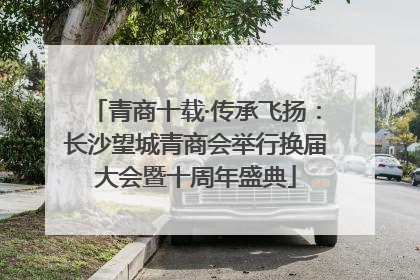青商十载·传承飞扬：长沙望城青商会举行换届大会暨十周年盛典