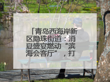 青岛西海岸新区隐珠街道：消夏盛宴燃动“滨海会客厅”，打造全天候、全龄段消费生态圈